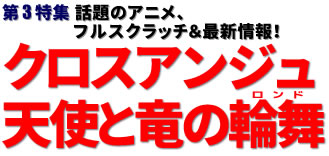 第3特集：第3特集：話題のアニメ、フルスクラッチ＆最新情報！ クロスアンジュ 天使と竜の輪舞（ロンド）