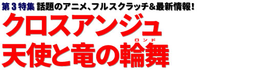 第3特集：第3特集：話題のアニメ、フルスクラッチ＆最新情報！ クロスアンジュ 天使と竜の輪舞（ロンド）