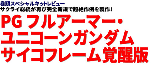 巻頭スペシャルキットレビュー：サクライ総統が再び完全新規で超絶作例を製作！PG フルアーマー・ユニコーンガンダム サイコフレーム覚醒版