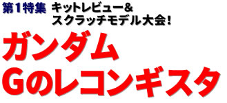 第1特集：キットレビュー＆スクラッチモデル大会！ガンダム Gのレコンギスタ