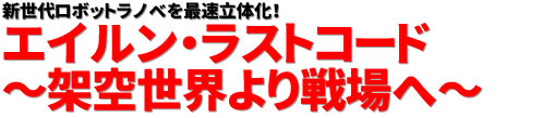 新世代ロボットラノベを最速立体化！エイルン・ラストコード ～架空世界より戦場へ～
