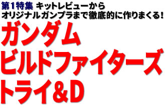 第1特集：キットレビューからオリジナルガンプラまで徹底的に作りまくる！ガンダムビルドファイターズトライ＆D