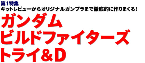 第1特集：キットレビューからオリジナルガンプラまで徹底的に作りまくる！ガンダムビルドファイターズトライ＆D