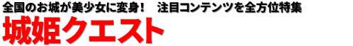 全国のお城が美少女に変身！　注目コンテンツを全方位特集城姫クエスト