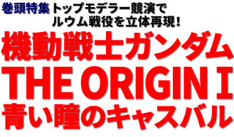 巻頭特集：トップモデラー競演でルウム戦役を立体再現！機動戦士ガンダム THE ORIGINⅠ 青い瞳のキャスバル