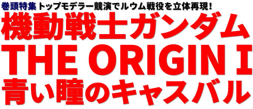 巻頭特集：トップモデラー競演でルウム戦役を立体再現！機動戦士ガンダム THE ORIGINⅠ 青い瞳のキャスバル