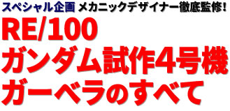 スペシャル企画：メカニックデザイナー徹底監修！ RE/100 ガンダム試作４号機 ガーベラのすべて