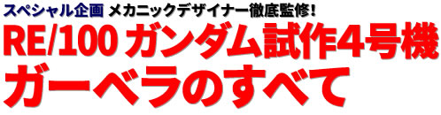スペシャル企画：メカニックデザイナー徹底監修！ RE/100 ガンダム試作４号機 ガーベラのすべて