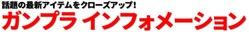 話題の最新アイテムをクローズアップ！ガンプラ インフォメーション