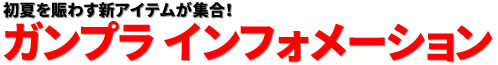 初夏を賑わす新アイテムが集合！ ガンプラ インフォメーション