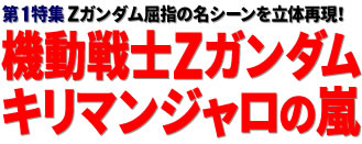 第1特集：Zガンダム屈指の名シーンを立体再現！ 機動戦士Zガンダム キリマンジャロの嵐