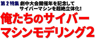 第2特集：劇中大会開催年を記念してサイバーマシンを超絶立体化！ 俺たちのサイバーマシンモデリング２