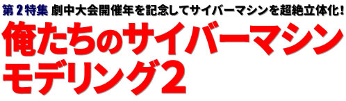 第2特集：劇中大会開催年を記念してサイバーマシンを超絶立体化！ 俺たちのサイバーマシンモデリング２