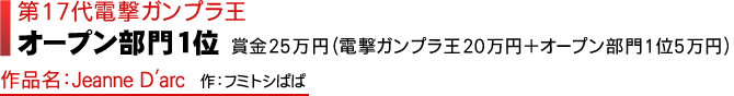 第17代電撃ガンプラ王 オープン部門1位　賞金25万円（電撃ガンプラ王20万円+オープン部門1位5万円）作品名：Jeanne D'arc　作：フミトシぱぱ