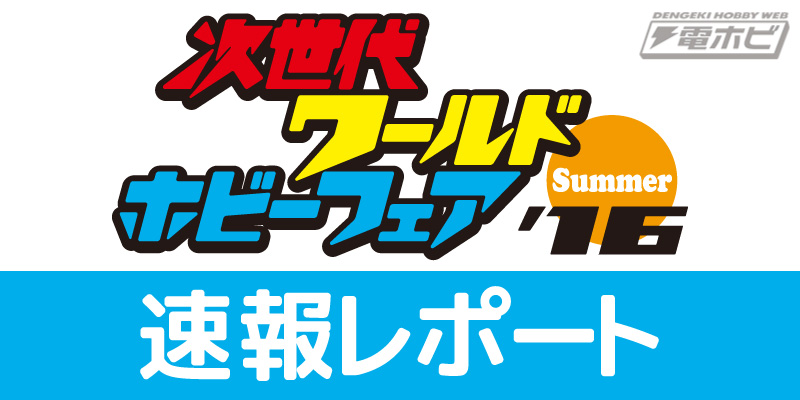 次世代ワールドホビーフェア‘16 Summer速報レポート（まとめ）