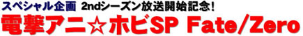 スペシャル企画 2ndシーズン放送開始記念！ 電撃アニ☆ホビSP Fate/Zero