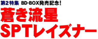 第2特集 BD-BOX発売記念！ 蒼き流星SPTレイズナー