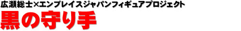 広瀬総士×エンブレイスジャパンフィギュアプロジェクト 黒の守り手